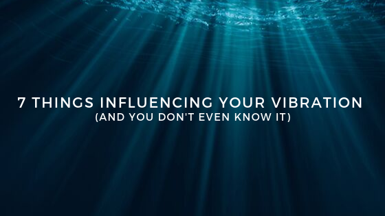 7-things-Influencing-your-Vibration-and-you-dont-even-know-it.