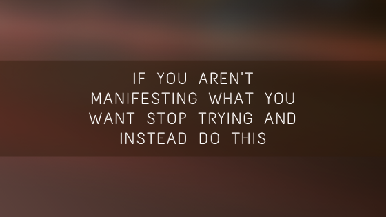 If-you-arent-Manifesting-What-You-want-STOP-trying-and-instead-do-this