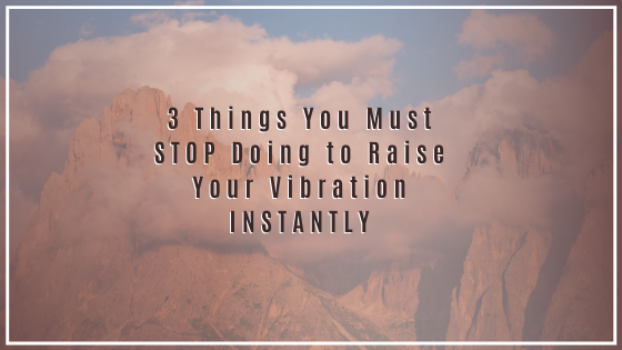 3-Things-You-Must-STOP-Doing-to-Raise-Your-Vibration-INSTANTLY