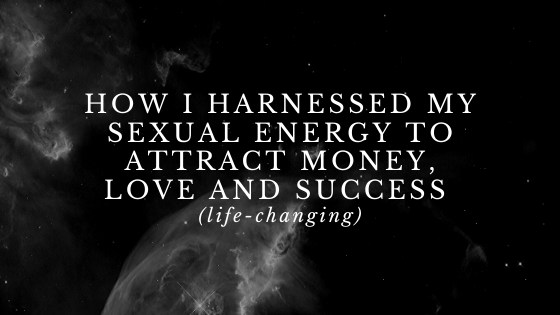 How-I-Harnessed-My-Sexual-Energy-to-Attract-Money-Love-and-Success-life-changing