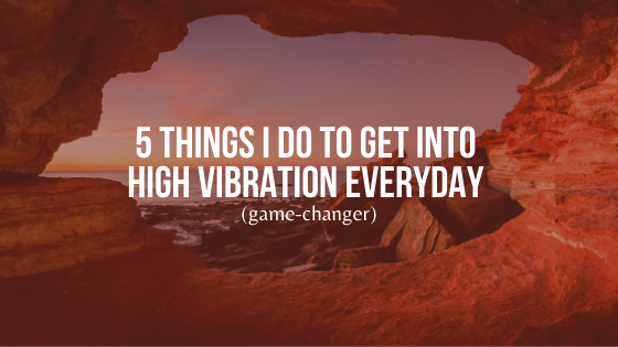 5-Things-I-do-to-Get-into-High-Vibration-Everyday-game-changer