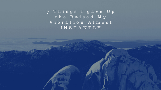 7-Things-I-gave-Up-the-Raised-My-Vibration-Almost-INSTANTLY